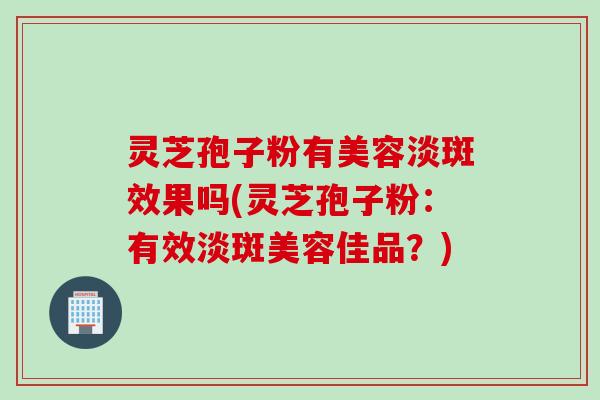 灵芝孢子粉有美容淡斑效果吗(灵芝孢子粉：有效淡斑美容佳品？)