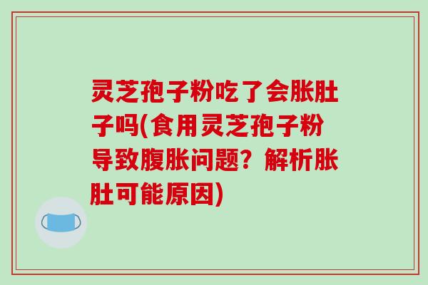 灵芝孢子粉吃了会胀肚子吗(食用灵芝孢子粉导致腹胀问题？解析胀肚可能原因)