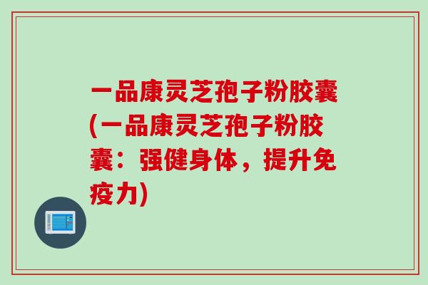 一品康灵芝孢子粉胶囊(一品康灵芝孢子粉胶囊：强健身体，提升免疫力)