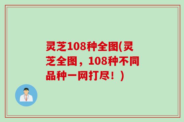 灵芝108种全图(灵芝全图，108种不同品种一网打尽！)