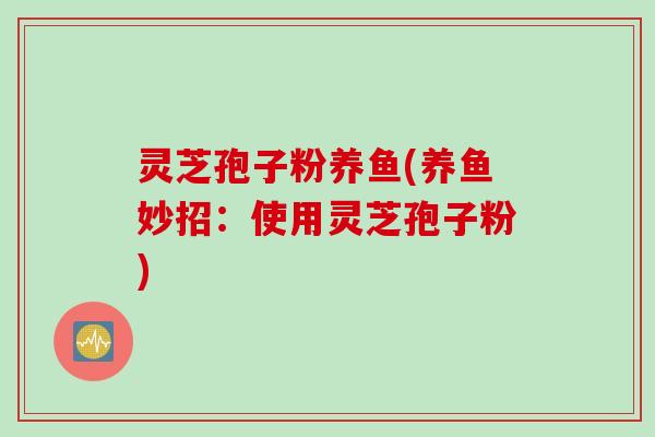 灵芝孢子粉养鱼(养鱼妙招：使用灵芝孢子粉)