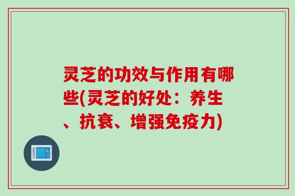 灵芝的功效与作用有哪些(灵芝的好处：养生、抗衰、增强免疫力)