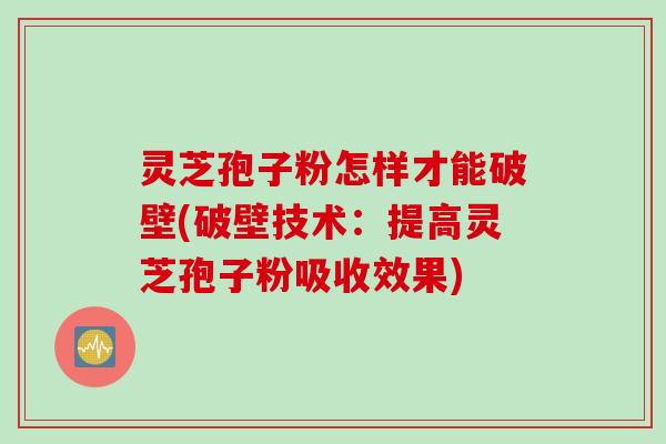 灵芝孢子粉怎样才能破壁(破壁技术：提高灵芝孢子粉吸收效果)