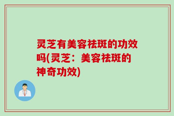 灵芝有美容祛斑的功效吗(灵芝：美容祛斑的神奇功效)