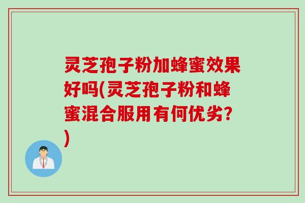 灵芝孢子粉加蜂蜜效果好吗(灵芝孢子粉和蜂蜜混合服用有何优劣？)
