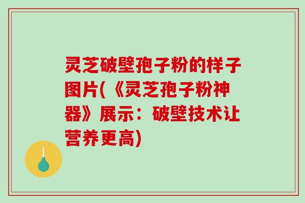 灵芝破壁孢子粉的样子图片(《灵芝孢子粉神器》展示：破壁技术让营养更高)