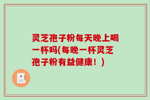 灵芝孢子粉每天晚上喝一杯吗(每晚一杯灵芝孢子粉有益健康！)