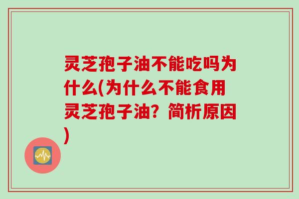 灵芝孢子油不能吃吗为什么(为什么不能食用灵芝孢子油？简析原因)