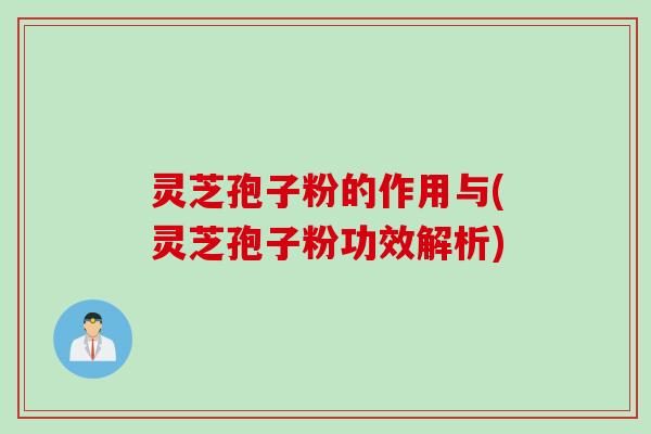灵芝孢子粉的作用与(灵芝孢子粉功效解析)