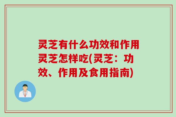 灵芝有什么功效和作用灵芝怎样吃(灵芝：功效、作用及食用指南)