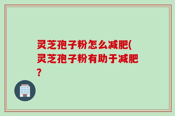 灵芝孢子粉怎么减肥(灵芝孢子粉有助于减肥？
