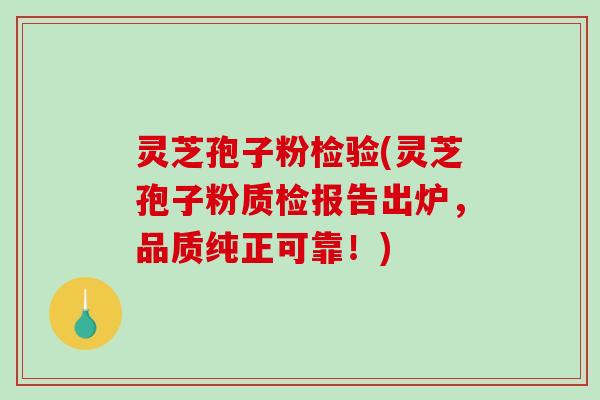 灵芝孢子粉检验(灵芝孢子粉质检报告出炉，品质纯正可靠！)