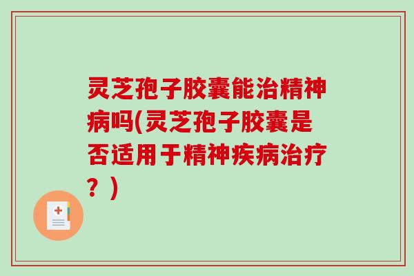 灵芝孢子胶囊能治精神病吗(灵芝孢子胶囊是否适用于精神疾病治疗？)