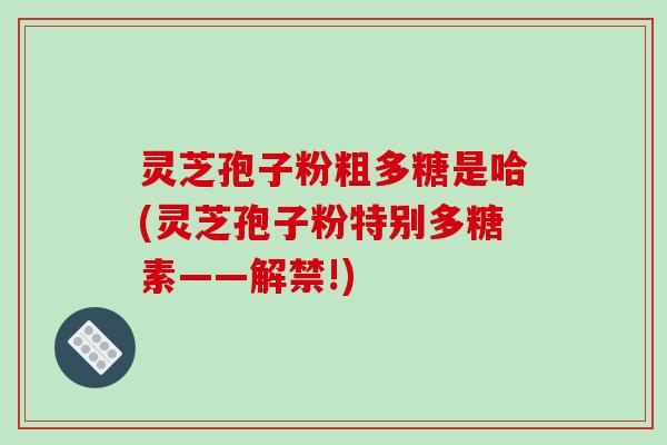 灵芝孢子粉粗多糖是哈(灵芝孢子粉特别多糖素——解禁!)