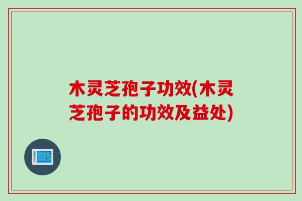 木灵芝孢子功效(木灵芝孢子的功效及益处)