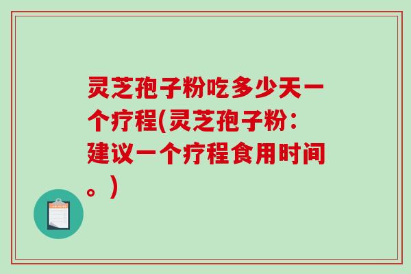 灵芝孢子粉吃多少天一个疗程(灵芝孢子粉：建议一个疗程食用时间。)
