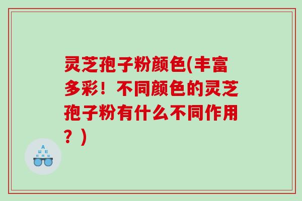 灵芝孢子粉颜色(丰富多彩！不同颜色的灵芝孢子粉有什么不同作用？)
