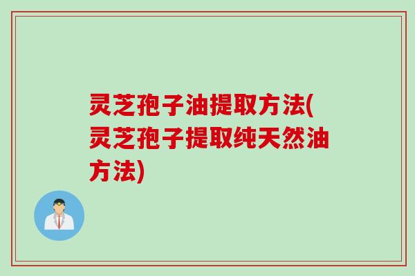 灵芝孢子油提取方法(灵芝孢子提取纯天然油方法)