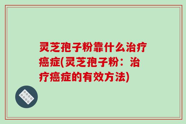 灵芝孢子粉靠什么治疗癌症(灵芝孢子粉：治疗癌症的有效方法)