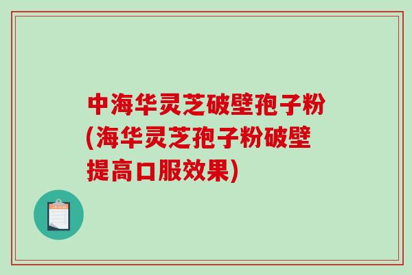 中海华灵芝破壁孢子粉(海华灵芝孢子粉破壁提高口服效果)