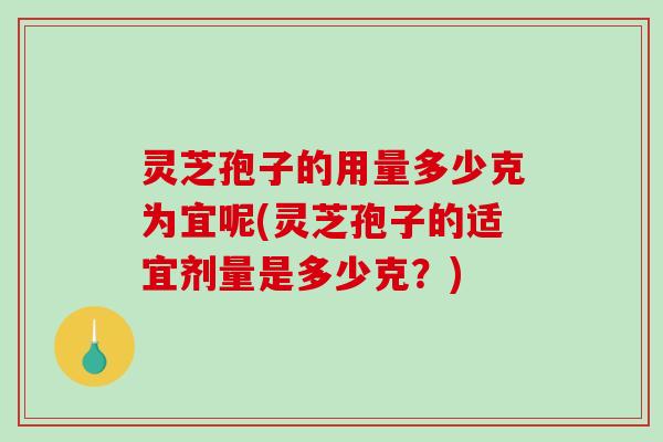 灵芝孢子的用量多少克为宜呢(灵芝孢子的适宜剂量是多少克？)