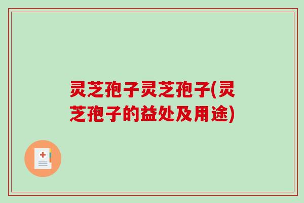 灵芝孢子灵芝孢子(灵芝孢子的益处及用途)