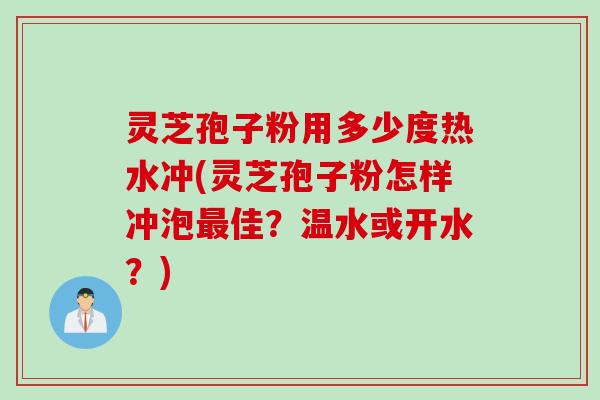 灵芝孢子粉用多少度热水冲(灵芝孢子粉怎样冲泡最佳？温水或开水？)