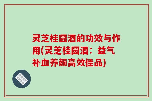 灵芝桂圆酒的功效与作用(灵芝桂圆酒：益气补血养颜高效佳品)