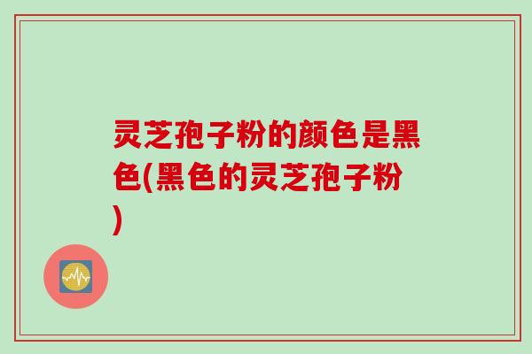 灵芝孢子粉的颜色是黑色(黑色的灵芝孢子粉)
