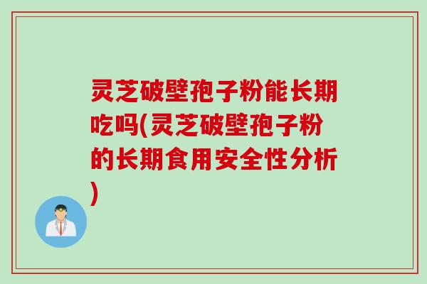 灵芝破壁孢子粉能长期吃吗(灵芝破壁孢子粉的长期食用安全性分析)