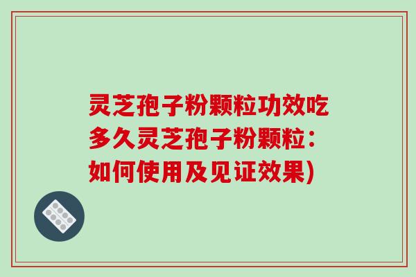 灵芝孢子粉颗粒功效吃多久灵芝孢子粉颗粒：如何使用及见证效果)