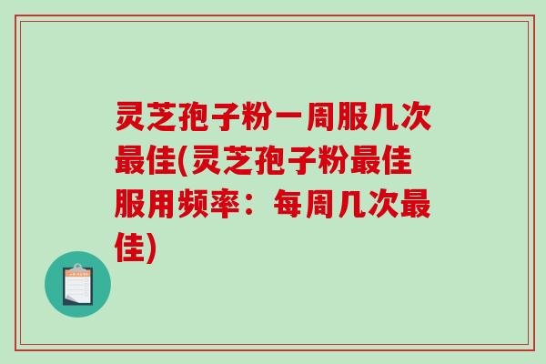 灵芝孢子粉一周服几次最佳(灵芝孢子粉最佳服用频率：每周几次最佳)