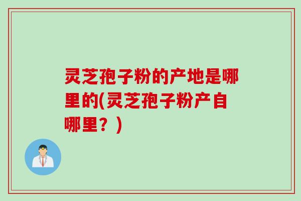 灵芝孢子粉的产地是哪里的(灵芝孢子粉产自哪里？)