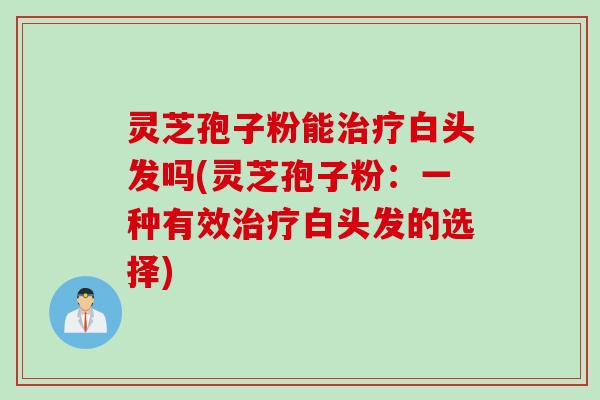 灵芝孢子粉能白头发吗(灵芝孢子粉：一种有效白头发的选择)