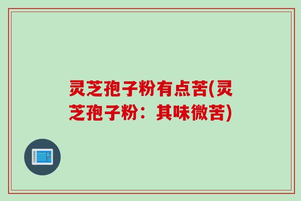 灵芝孢子粉有点苦(灵芝孢子粉：其味微苦)