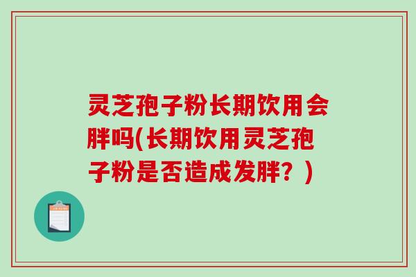 灵芝孢子粉长期饮用会胖吗(长期饮用灵芝孢子粉是否造成发胖？)
