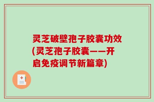 灵芝破壁孢子胶囊功效(灵芝孢子胶囊——开启免疫调节新篇章)