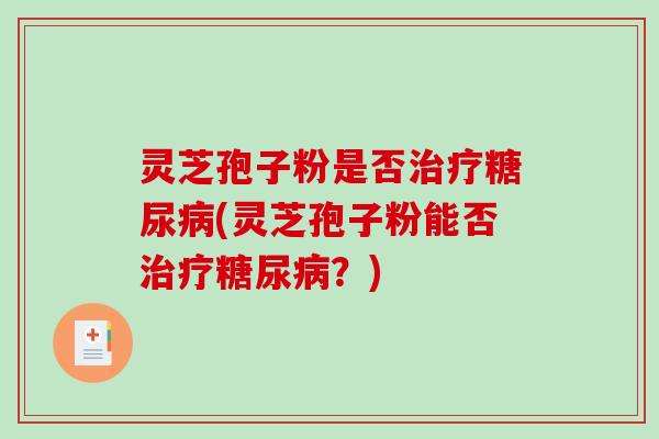 灵芝孢子粉是否治疗糖尿病(灵芝孢子粉能否治疗糖尿病？)