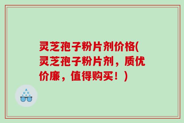 灵芝孢子粉片剂价格(灵芝孢子粉片剂，质优价廉，值得购买！)