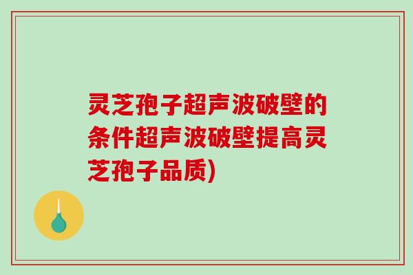 灵芝孢子超声波破壁的条件超声波破壁提高灵芝孢子品质)
