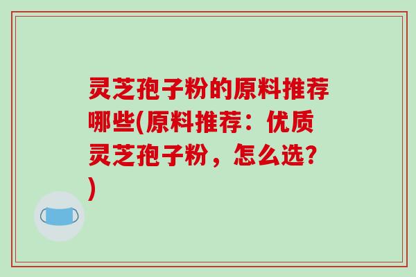 灵芝孢子粉的原料推荐哪些(原料推荐：优质灵芝孢子粉，怎么选？)