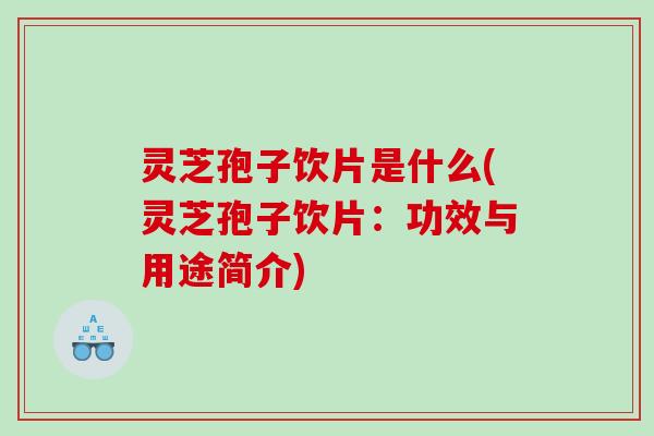 灵芝孢子饮片是什么(灵芝孢子饮片：功效与用途简介)