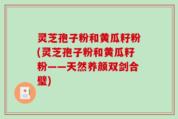 灵芝孢子粉和黄瓜籽粉(灵芝孢子粉和黄瓜籽粉——天然养颜双剑合璧)