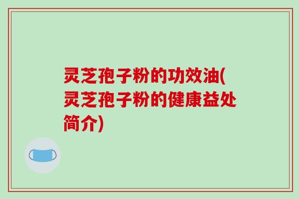 灵芝孢子粉的功效油(灵芝孢子粉的健康益处简介)