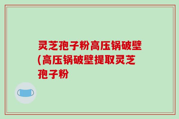 灵芝孢子粉高压锅破壁(高压锅破壁提取灵芝孢子粉