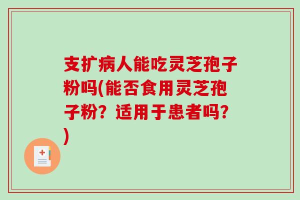支扩病人能吃灵芝孢子粉吗(能否食用灵芝孢子粉？适用于患者吗？)