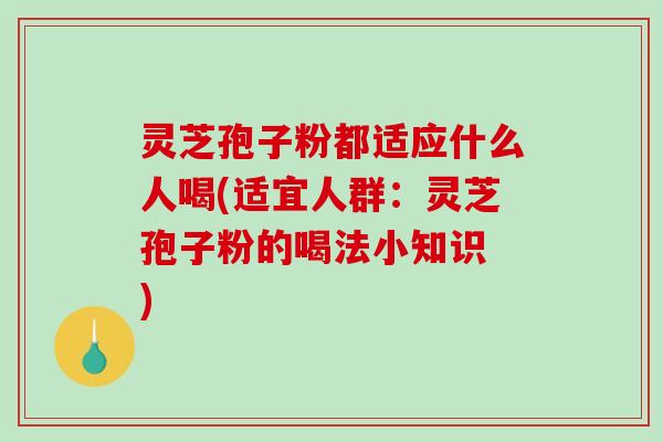 灵芝孢子粉都适应什么人喝(适宜人群：灵芝孢子粉的喝法小知识　)