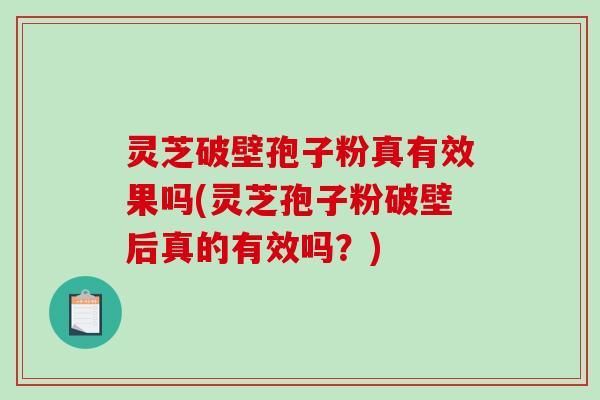 灵芝破壁孢子粉真有效果吗(灵芝孢子粉破壁后真的有效吗？)