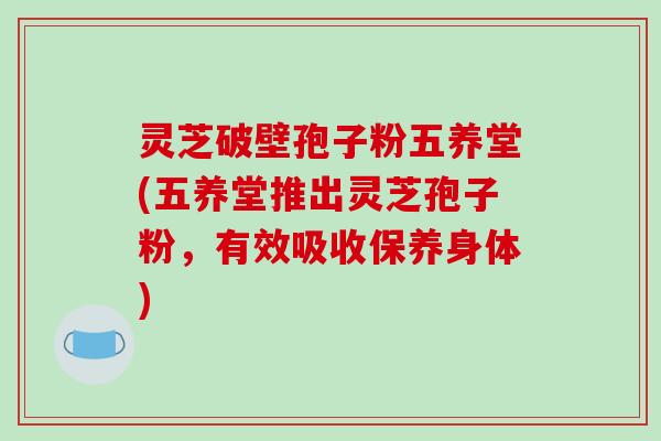 灵芝破壁孢子粉五养堂(五养堂推出灵芝孢子粉,有效吸收保养身体) 灵芝破壁孢子粉五养堂(五养堂推出灵芝孢子粉,有效吸收保养身体)