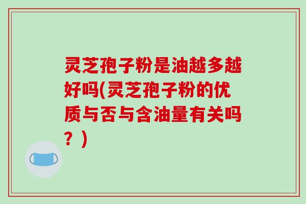 灵芝孢子粉是油越多越好吗(灵芝孢子粉的优质与否与含油量有关吗？)